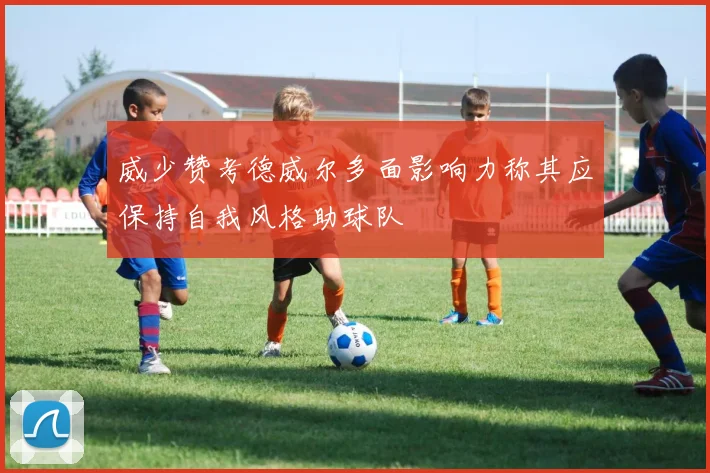 威少赞考德威尔多面影响力称其应保持自我风格助球队