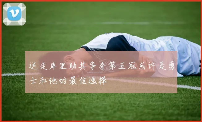 送走库里助其争夺第五冠或许是勇士和他的最佳选择