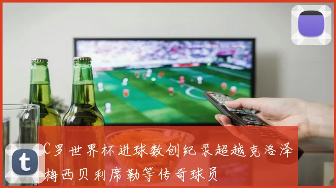 C罗世界杯进球数创纪录超越克洛泽梅西贝利席勒等传奇球员