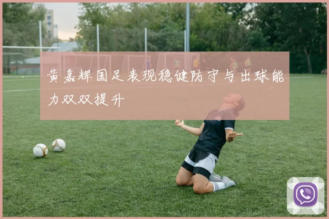黄嘉辉国足表现稳健防守与出球能力双双提升