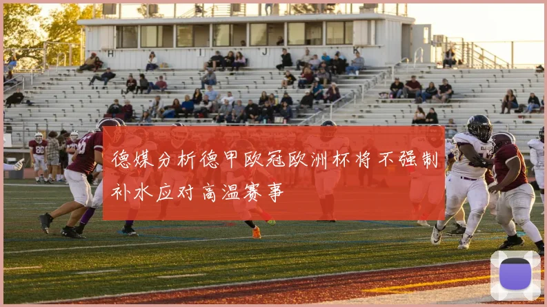 德媒分析德甲欧冠欧洲杯将不强制补水应对高温赛事