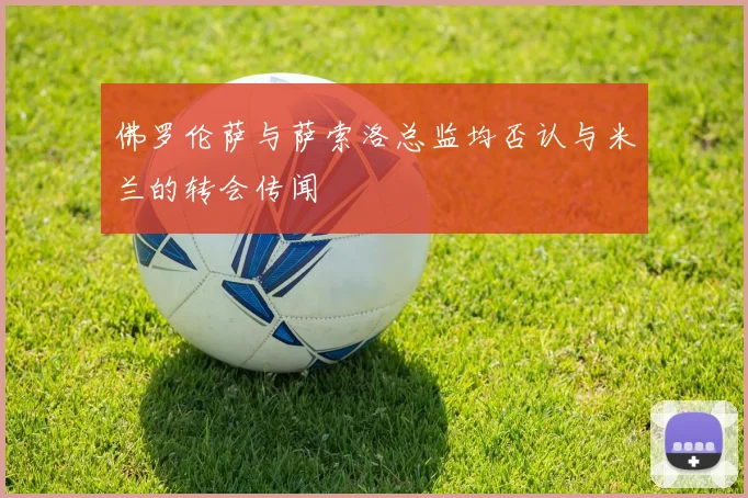 佛罗伦萨与萨索洛总监均否认与米兰的转会传闻