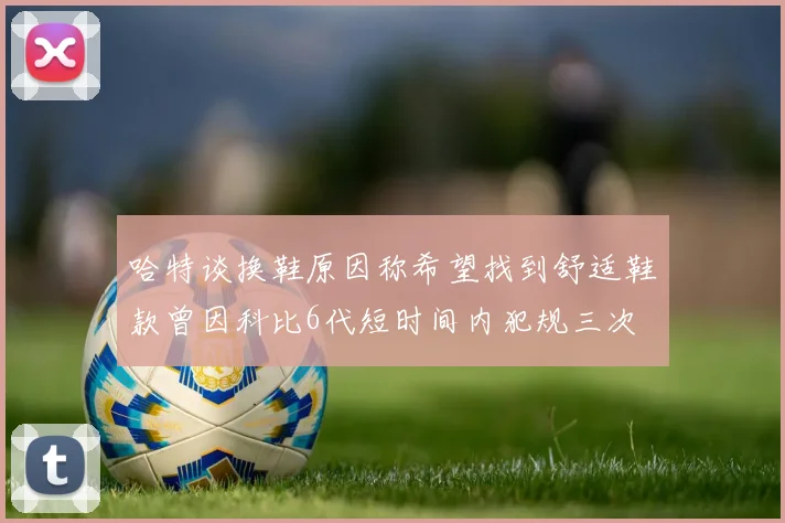 哈特谈换鞋原因称希望找到舒适鞋款曾因科比6代短时间内犯规三次