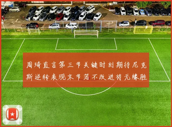周琦直言第三节关键时刻期待尼克斯逆转表现末节若不改进将无缘胜利