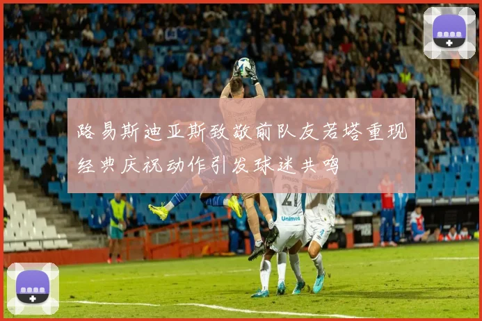 路易斯迪亚斯致敬前队友若塔重现经典庆祝动作引发球迷共鸣