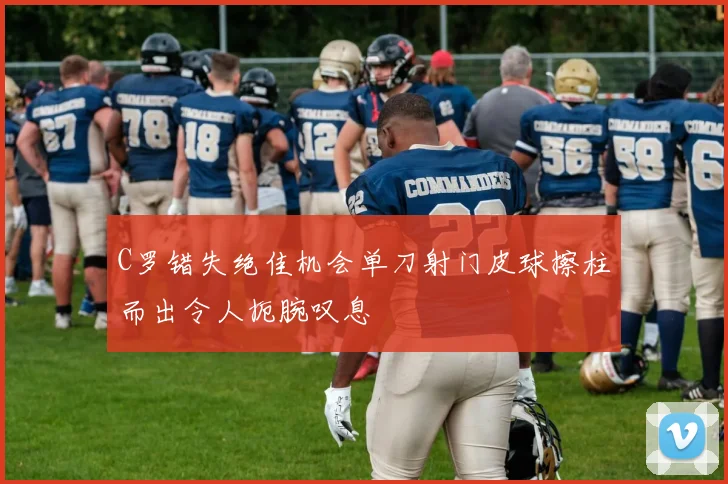 C罗错失绝佳机会单刀射门皮球擦柱而出令人扼腕叹息