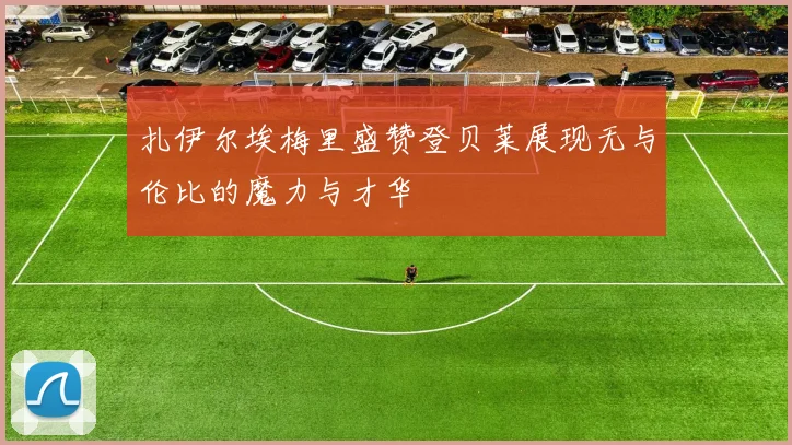扎伊尔埃梅里盛赞登贝莱展现无与伦比的魔力与才华