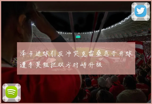 泽卡进球引发冲突克雷桑急于开球遭李昊阻拦双方对峙升级