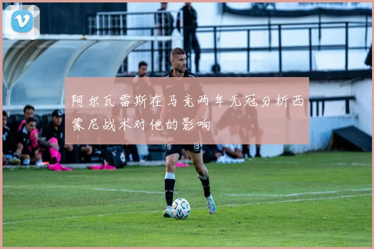 阿尔瓦雷斯在马竞两年无冠分析西蒙尼战术对他的影响