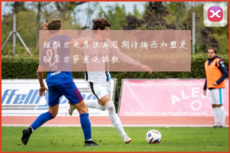 纽维尔老男孩高层期待梅西加盟更盼贝尔萨重返执教