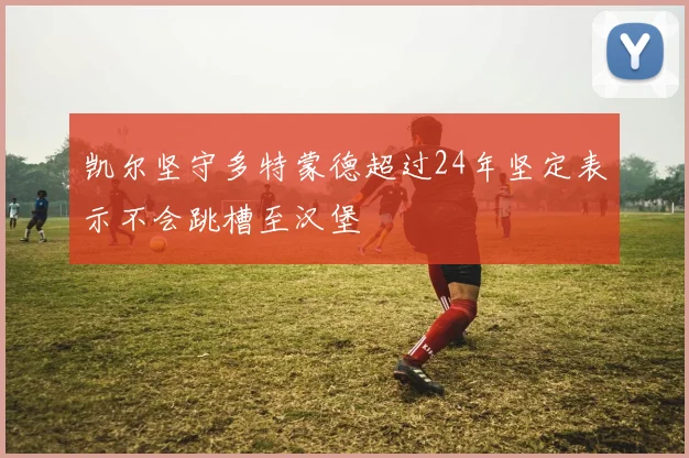 凯尔坚守多特蒙德超过24年坚定表示不会跳槽至汉堡