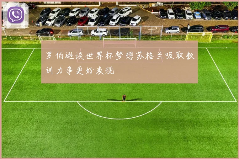 罗伯逊谈世界杯梦想苏格兰吸取教训力争更好表现