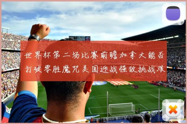 世界杯第二场比赛前瞻加拿大能否打破零胜魔咒美国迎战强敌挑战艰巨