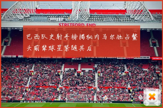 巴西队史射手榜揭秘内马尔独占鳌头前辈球星紧随其后