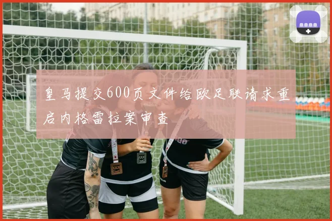皇马提交600页文件给欧足联请求重启内格雷拉案审查