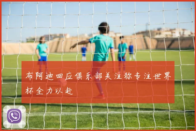 布阿迪回应俱乐部关注称专注世界杯全力以赴