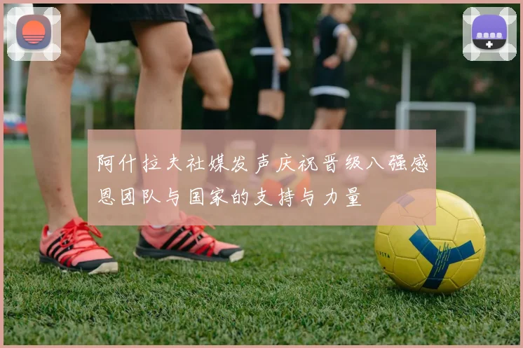 阿什拉夫社媒发声庆祝晋级八强感恩团队与国家的支持与力量