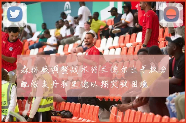 森林狼调整战术将兰德尔出手权分配给麦丹和里德以期突破困境