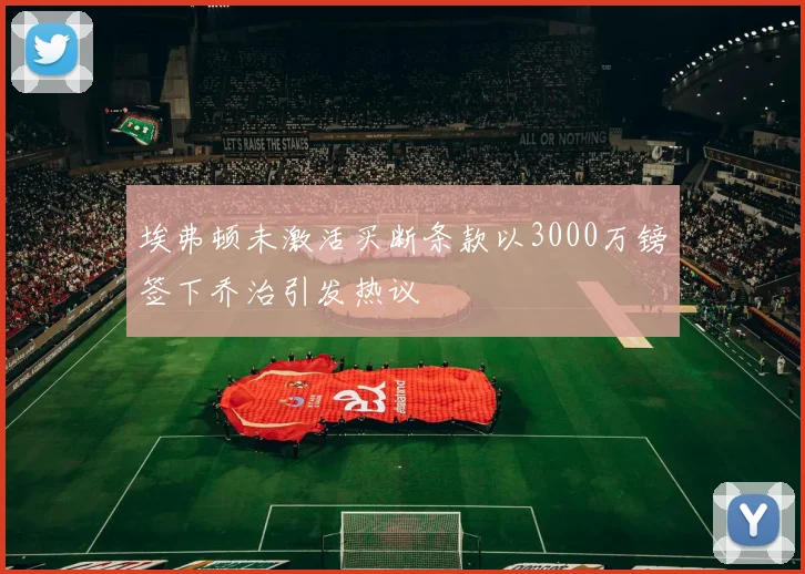 埃弗顿未激活买断条款以3000万镑签下乔治引发热议