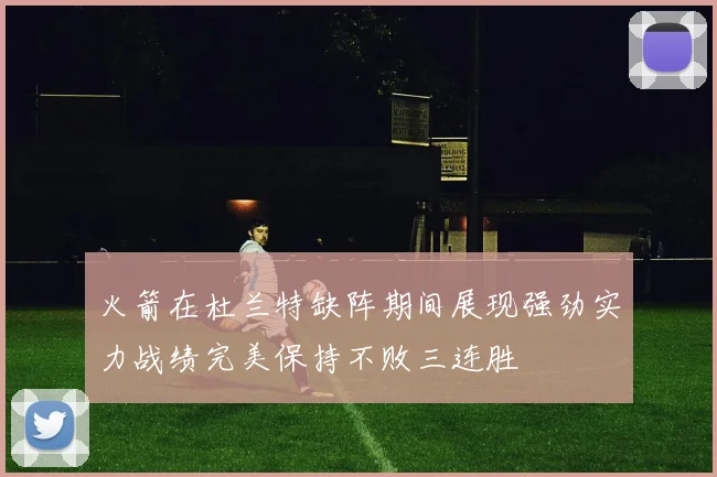火箭在杜兰特缺阵期间展现强劲实力战绩完美保持不败三连胜