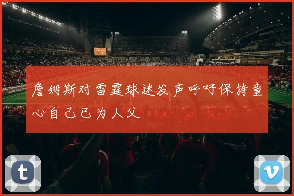 詹姆斯对雷霆球迷发声呼吁保持童心自己已为人父