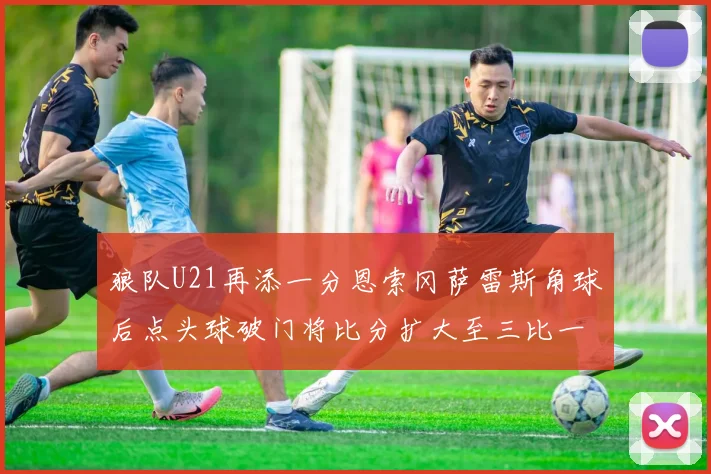 狼队U21再添一分恩索冈萨雷斯角球后点头球破门将比分扩大至三比一
