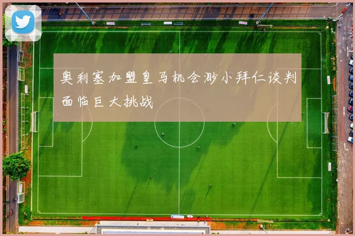 奥利塞加盟皇马机会渺小拜仁谈判面临巨大挑战