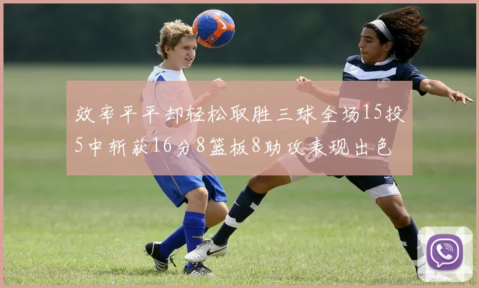 效率平平却轻松取胜三球全场15投5中斩获16分8篮板8助攻表现出色
