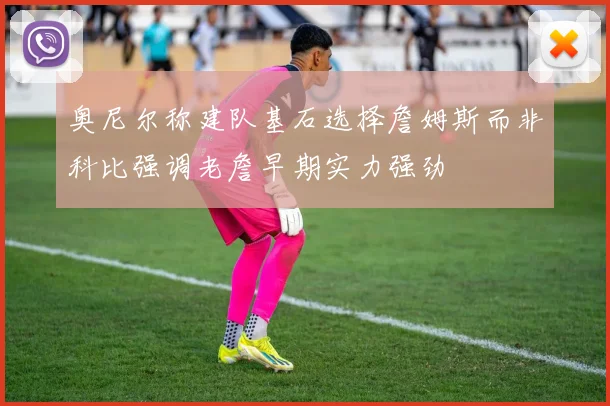 奥尼尔称建队基石选择詹姆斯而非科比强调老詹早期实力强劲