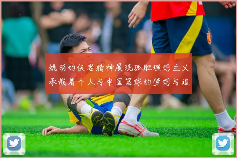 姚明的侠客精神展现孤胆理想主义承载着个人与中国篮球的梦想与追求