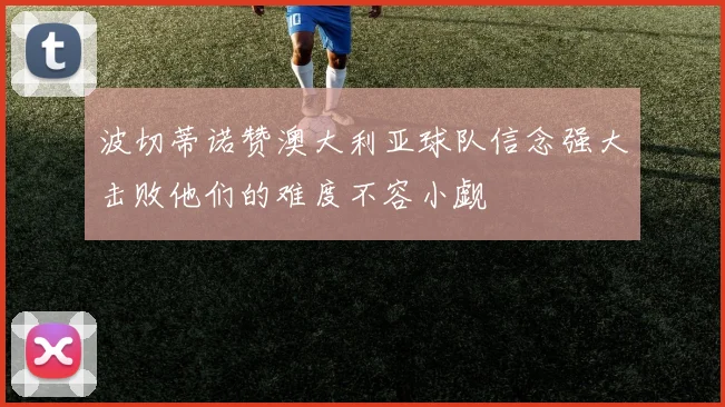 波切蒂诺赞澳大利亚球队信念强大击败他们的难度不容小觑