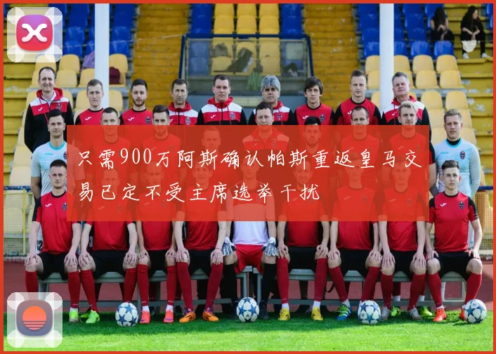 只需900万阿斯确认帕斯重返皇马交易已定不受主席选举干扰