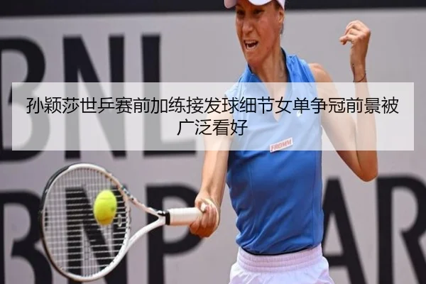 孙颖莎世乒赛前加练接发球细节女单争冠前景被广泛看好